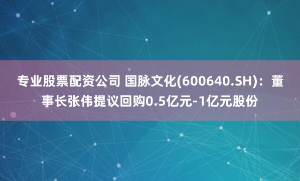 专业股票配资公司 国脉文化(600640.SH)：董事长张伟提议回购0.5亿元-1亿元股份