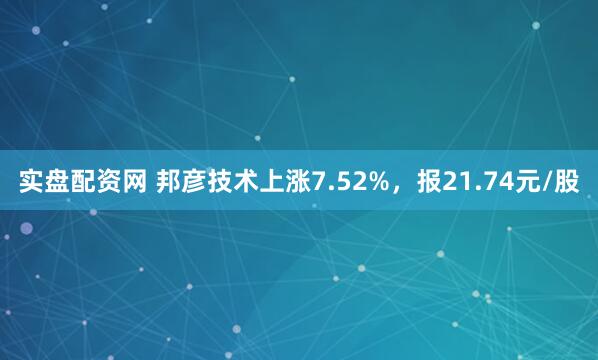 实盘配资网 邦彦技术上涨7.52%，报21.74元/股