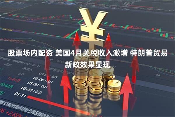 股票场内配资 美国4月关税收入激增 特朗普贸易新政效果显现