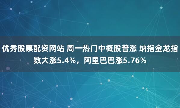 优秀股票配资网站 周一热门中概股普涨 纳指金龙指数大涨5.4%，阿里巴巴涨5.76%
