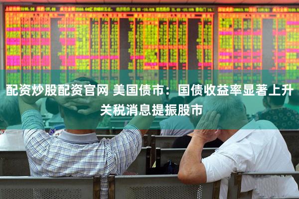 配资炒股配资官网 美国债市：国债收益率显著上升 关税消息提振股市
