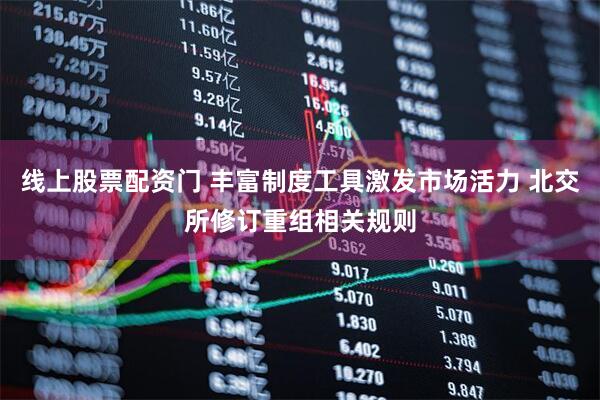 线上股票配资门 丰富制度工具激发市场活力 北交所修订重组相关规则