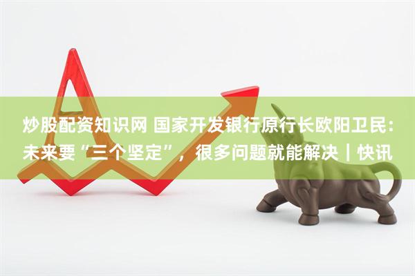 炒股配资知识网 国家开发银行原行长欧阳卫民：未来要“三个坚定”，很多问题就能解决｜快讯
