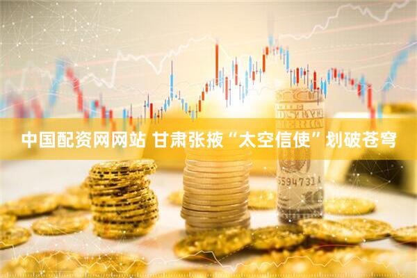 中国配资网网站 甘肃张掖“太空信使”划破苍穹