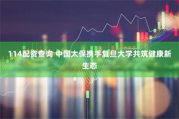 114配资查询 中国太保携手复旦大学共筑健康新生态