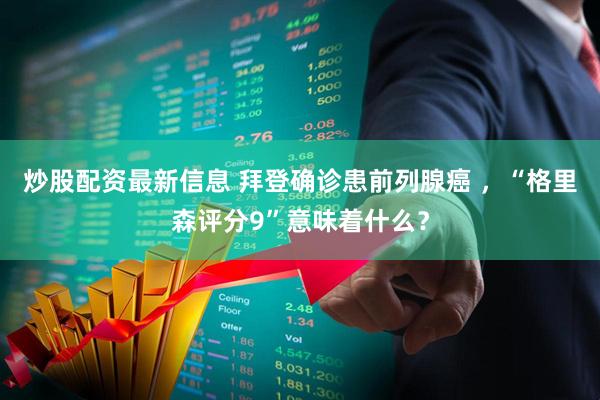 炒股配资最新信息 拜登确诊患前列腺癌 ，“格里森评分9”意味着什么？