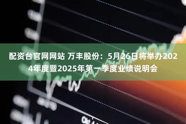 配资台官网网站 万丰股份：5月26日将举办2024年度暨2025年第一季度业绩说明会