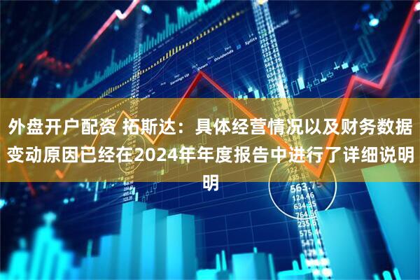 外盘开户配资 拓斯达：具体经营情况以及财务数据变动原因已经在2024年年度报告中进行了详细说明