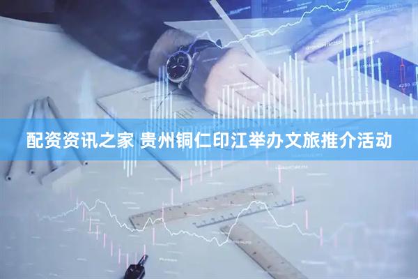 配资资讯之家 贵州铜仁印江举办文旅推介活动