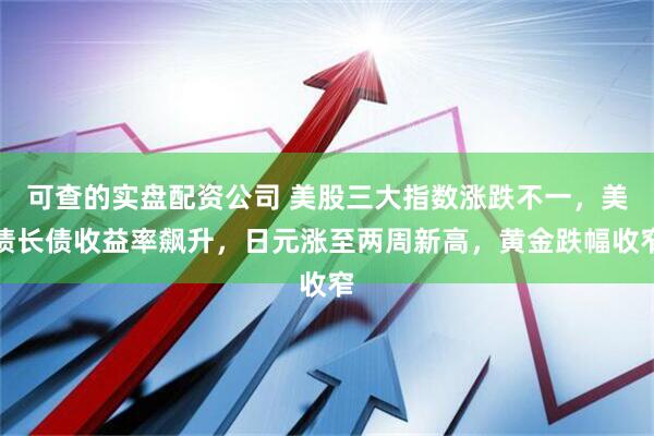 可查的实盘配资公司 美股三大指数涨跌不一，美债长债收益率飙升，日元涨至两周新高，黄金跌幅收窄