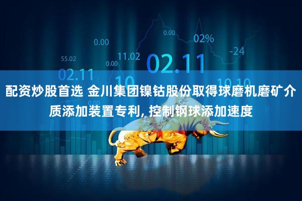 配资炒股首选 金川集团镍钴股份取得球磨机磨矿介质添加装置专利, 控制钢球添加速度
