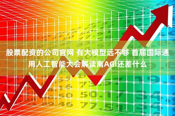 股票配资的公司官网 有大模型远不够 首届国际通用人工智能大会解读离AGI还差什么