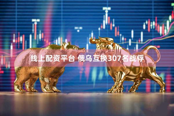 线上配资平台 俄乌互换307名战俘