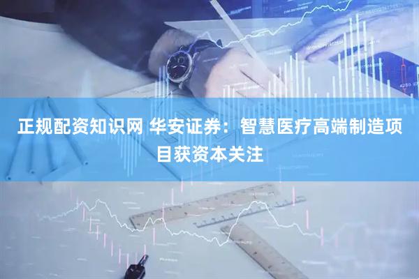 正规配资知识网 华安证券：智慧医疗高端制造项目获资本关注