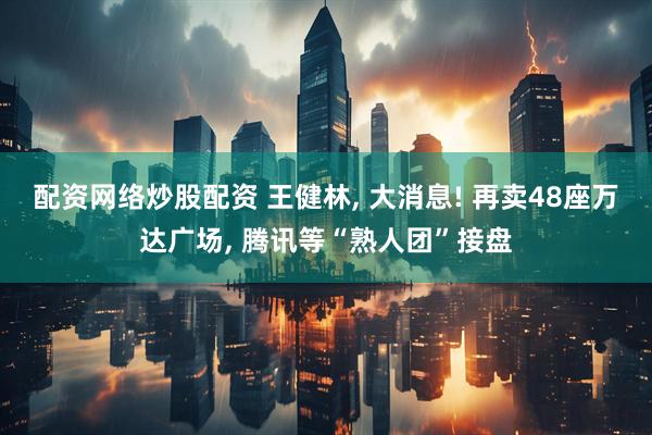 配资网络炒股配资 王健林, 大消息! 再卖48座万达广场, 腾讯等“熟人团”接盘