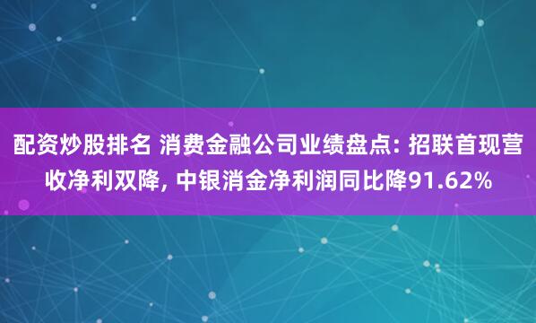 配资炒股排名 消费金融公司业绩盘点: 招联首现营收净利双降, 中银消金净利润同比降91.62%