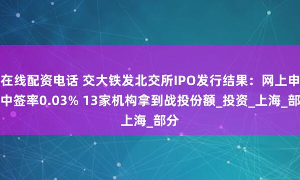 在线配资电话 交大铁发北交所IPO发行结果：网上申购中签率0.03% 13家机构拿到战投份额_投资_上海_部分