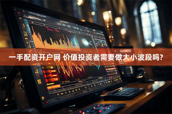 一手配资开户网 价值投资者需要做大小波段吗?