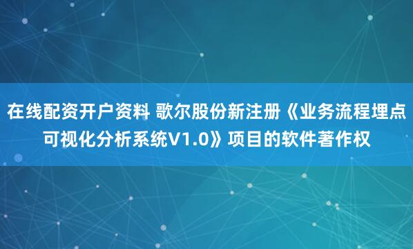 在线配资开户资料 歌尔股份新注册《业务流程埋点可视化分析系统V1.0》项目的软件著作权