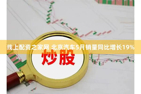 线上配资之家网 北京汽车5月销量同比增长19%