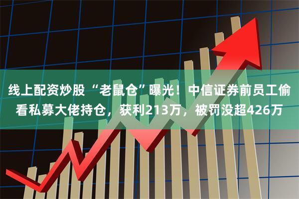 线上配资炒股 “老鼠仓”曝光！中信证券前员工偷看私募大佬持仓，获利213万，被罚没超426万