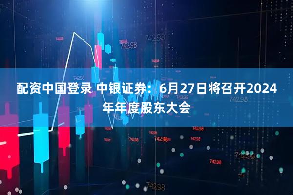 配资中国登录 中银证券：6月27日将召开2024年年度股东大会