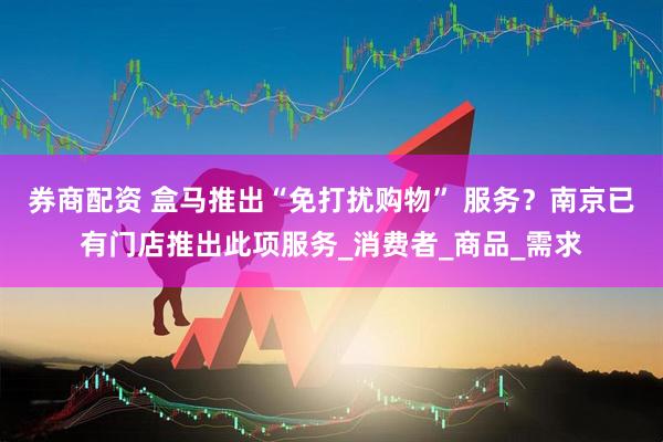 券商配资 盒马推出“免打扰购物” 服务？南京已有门店推出此项服务_消费者_商品_需求