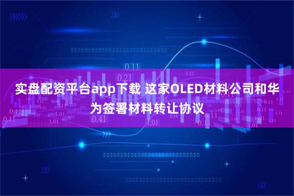 实盘配资平台app下载 这家OLED材料公司和华为签署材料转让协议