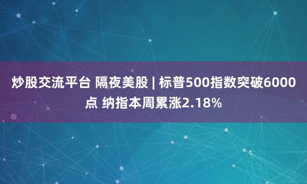 炒股交流平台 隔夜美股 | 标普500指数突破6000点 纳指本周累涨2.18%