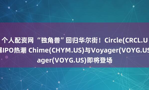 个人配资网 “独角兽”回归华尔街！Circle(CRCL.US)大涨引爆IPO热潮 Chime(CHYM.US)与Voyager(VOYG.US)即将登场
