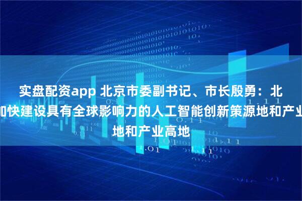 实盘配资app 北京市委副书记、市长殷勇：北京将加快建设具有全球影响力的人工智能创新策源地和产业高地
