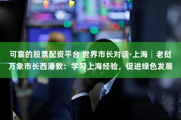 可靠的股票配资平台 世界市长对话·上海│老挝万象市长西潘敦：学习上海经验，促进绿色发展