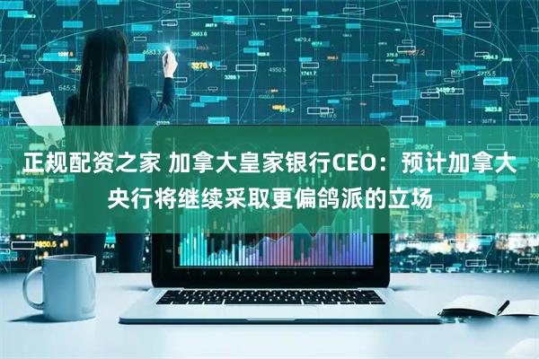 正规配资之家 加拿大皇家银行CEO：预计加拿大央行将继续采取更偏鸽派的立场