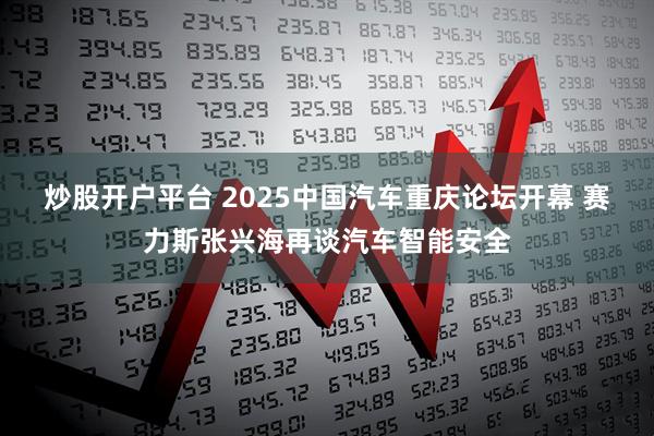 炒股开户平台 2025中国汽车重庆论坛开幕 赛力斯张兴海再谈汽车智能安全