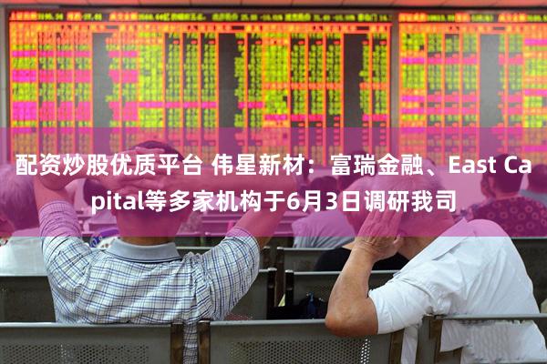 配资炒股优质平台 伟星新材：富瑞金融、East Capital等多家机构于6月3日调研我司