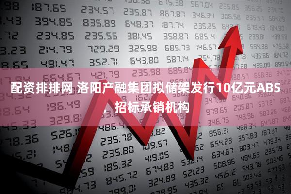 配资排排网 洛阳产融集团拟储架发行10亿元ABS，招标承销机构