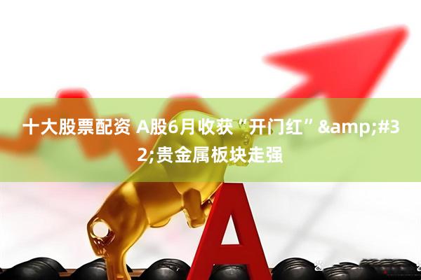 十大股票配资 A股6月收获“开门红”&#32;贵金属板块走强