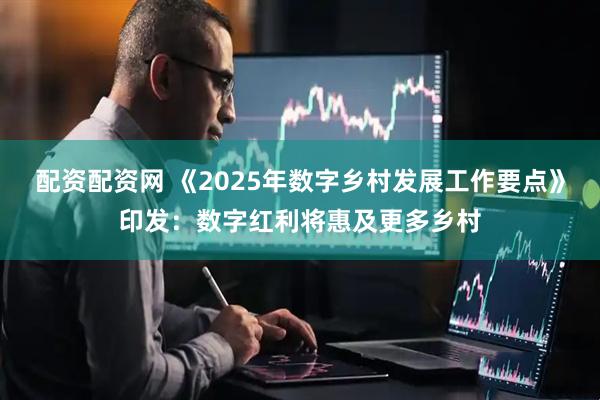 配资配资网 《2025年数字乡村发展工作要点》印发：数字红利将惠及更多乡村
