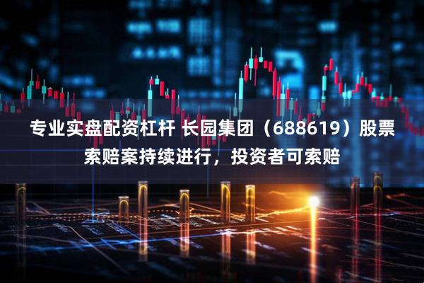 专业实盘配资杠杆 长园集团（688619）股票索赔案持续进行，投资者可索赔