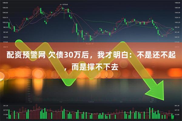 配资预警网 欠债30万后，我才明白：不是还不起，而是撑不下去