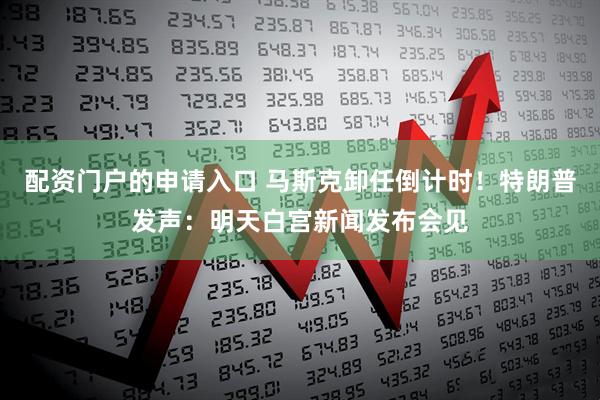 配资门户的申请入口 马斯克卸任倒计时！特朗普发声：明天白宫新闻发布会见