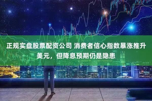 正规实盘股票配资公司 消费者信心指数暴涨推升美元，但降息预期仍是隐患