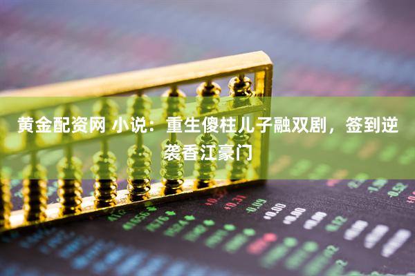 黄金配资网 小说：重生傻柱儿子融双剧，签到逆袭香江豪门