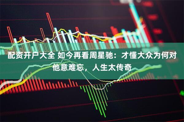 配资开户大全 如今再看周星驰：才懂大众为何对他意难忘，人生太传奇