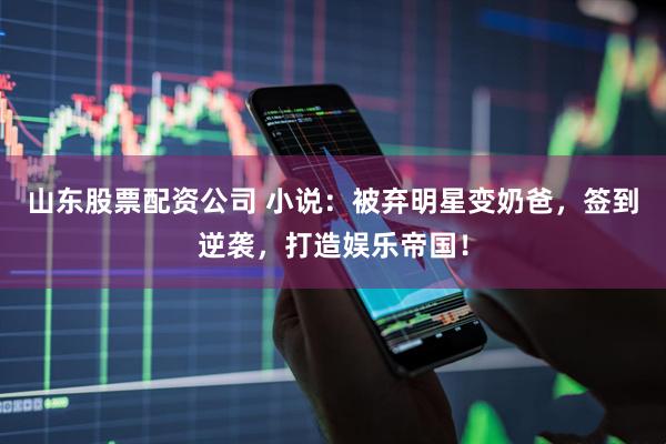 山东股票配资公司 小说：被弃明星变奶爸，签到逆袭，打造娱乐帝国！
