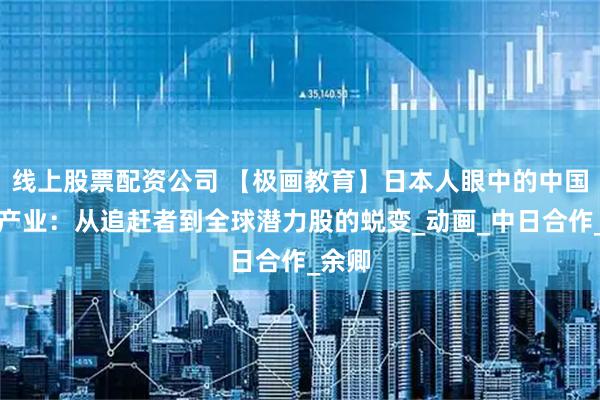 线上股票配资公司 【极画教育】日本人眼中的中国动漫产业：从追赶者到全球潜力股的蜕变_动画_中日合作_余卿
