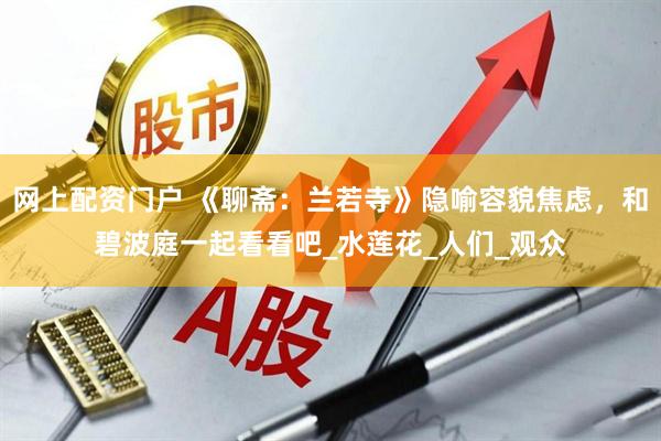 网上配资门户 《聊斋：兰若寺》隐喻容貌焦虑，和碧波庭一起看看吧_水莲花_人们_观众