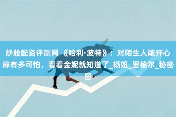 炒股配资评测网 《哈利·波特》：对陌生人敞开心扉有多可怕，看看金妮就知道了_杨妞_里德尔_秘密