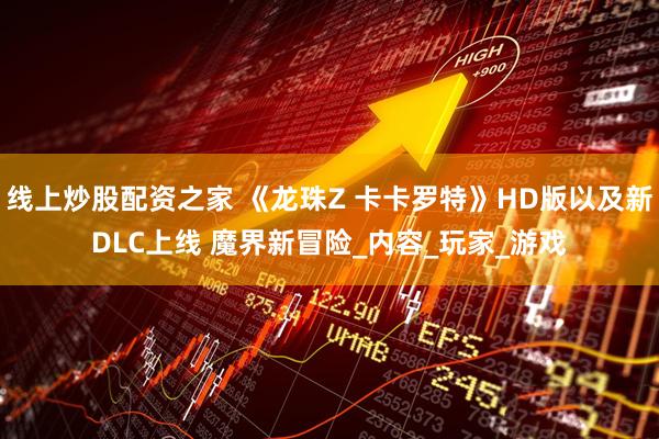 线上炒股配资之家 《龙珠Z 卡卡罗特》HD版以及新DLC上线 魔界新冒险_内容_玩家_游戏