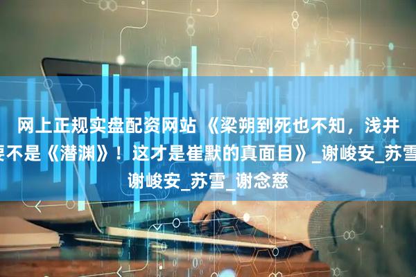 网上正规实盘配资网站 《梁朔到死也不知，浅井寿被杀要不是《潜渊》！这才是崔默的真面目》_谢峻安_苏雪_谢念慈